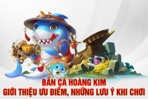 Bắn Cá Hoàng Kim - Giới Thiệu Ưu Điểm, Những Lưu Ý Khi Chơi