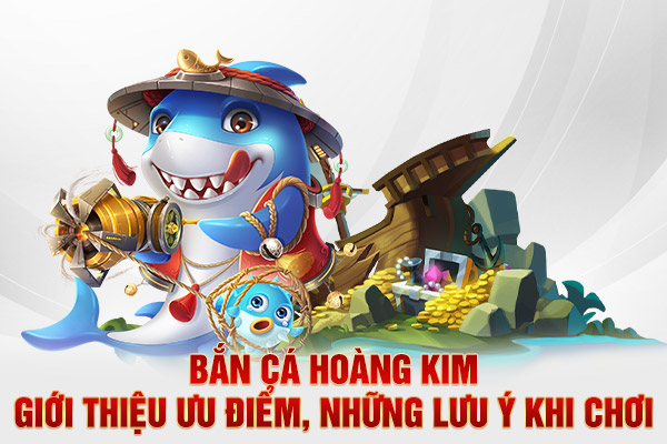 Bắn Cá Hoàng Kim - Giới Thiệu Ưu Điểm, Những Lưu Ý Khi Chơi