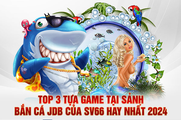Top 3 tựa game tại sảnh Bắn cá JDB của SV66 hay nhất 2024