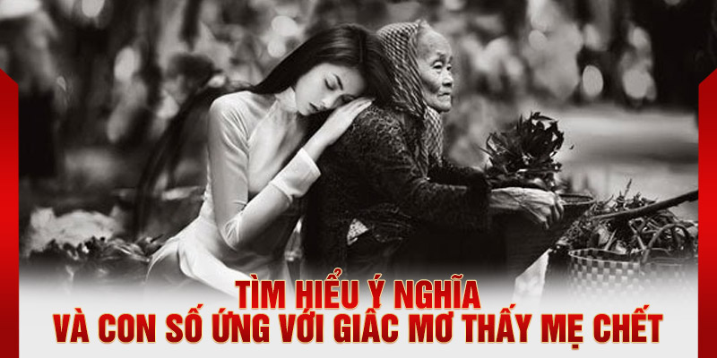 Tìm hiểu ý nghĩa và con số ứng với giấc mơ thấy mẹ chết