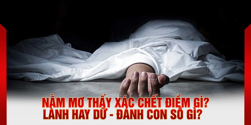 Nằm mơ thấy xác chết điềm gì? Lành hay dữ - Đánh con số gì?