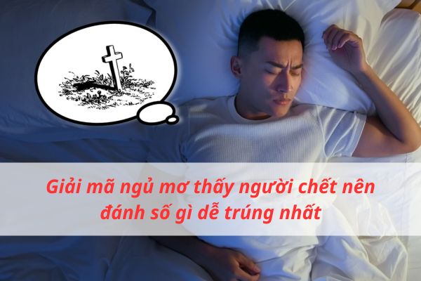 Giải mã ngủ mơ thấy người chết nên đánh số gì dễ trúng nhất